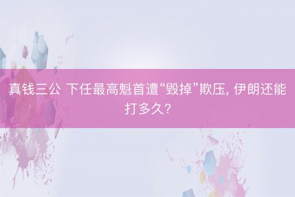 真钱三公 下任最高魁首遭“毁掉”欺压， 伊朗还能打多久?