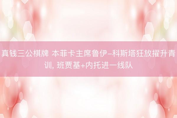 真钱三公棋牌 本菲卡主席鲁伊-科斯塔狂放擢升青训, 班贾基+内托进一线队