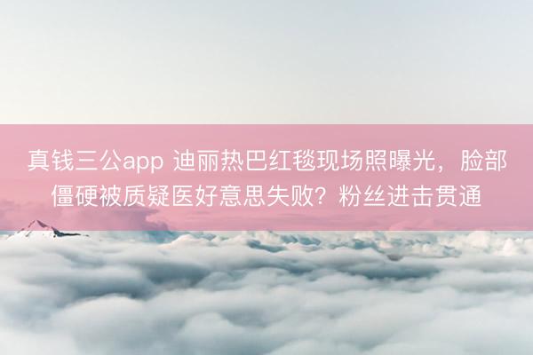 真钱三公app 迪丽热巴红毯现场照曝光，脸部僵硬被质疑医好意思失败？粉丝进击贯通