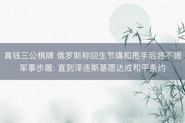 真钱三公棋牌 俄罗斯称回生节媾和甩手后将不竭军事步履: 直到泽连斯基愿达成和平条约