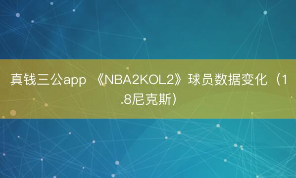 真钱三公app 《NBA2KOL2》球员数据变化（1.8尼克斯）