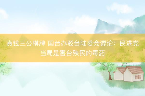 真钱三公棋牌 国台办驳台陆委会谬论：民进党当局是害台殃民的毒药