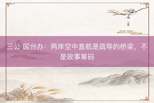 三公 国台办：两岸空中直航是疏导的桥梁，不是政事筹码