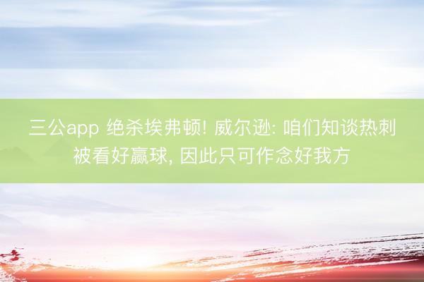 三公app 绝杀埃弗顿! 威尔逊: 咱们知谈热刺被看好赢球, 因此只可作念好我方