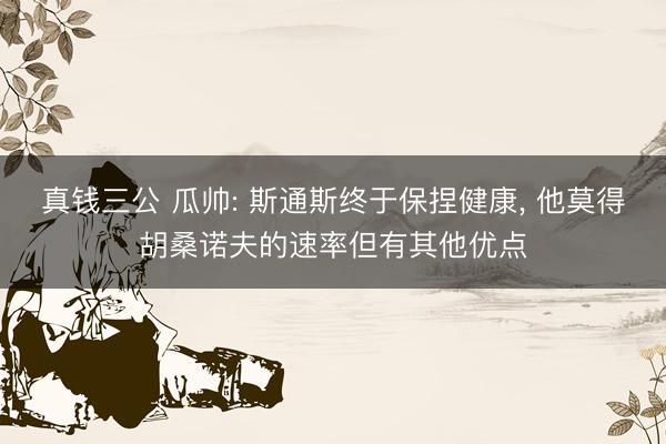 真钱三公 瓜帅: 斯通斯终于保捏健康, 他莫得胡桑诺夫的速率但有其他优点