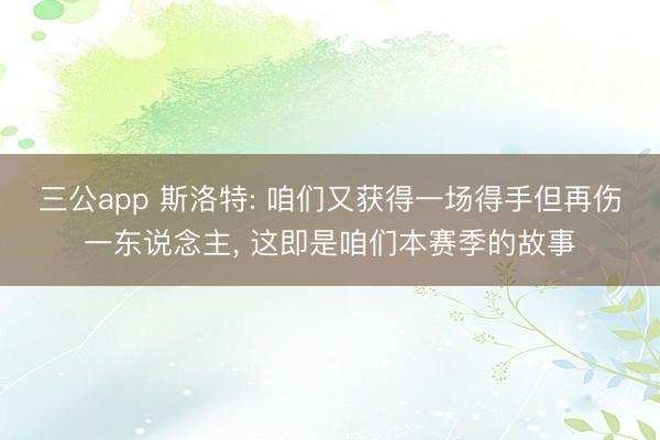三公app 斯洛特: 咱们又获得一场得手但再伤一东说念主, 这即是咱们本赛季的故事