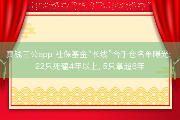 真钱三公app 社保基金“长线”合手仓名单曝光: 22只死磕4年以上, 5只拿超6年