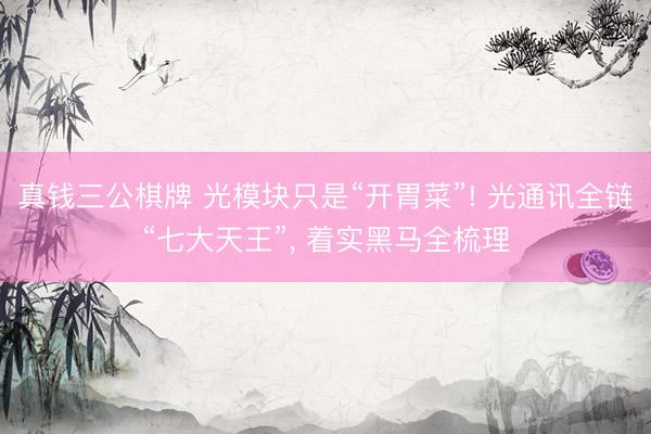 真钱三公棋牌 光模块只是“开胃菜”! 光通讯全链“七大天王”, 着实黑马全梳理