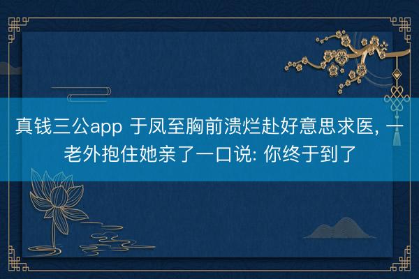 真钱三公app 于凤至胸前溃烂赴好意思求医, 一老外抱住她亲了一口说: 你终于到了