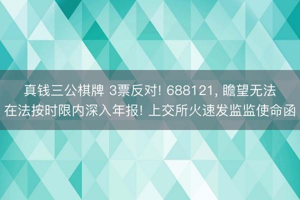 真钱三公棋牌 3票反对! 688121, 瞻望无法在法按时限内深入年报! 上交所火速发监监使命函