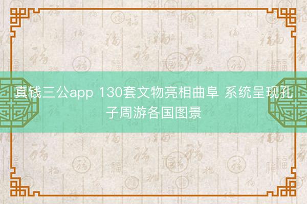 真钱三公app 130套文物亮相曲阜 系统呈现孔子周游各国图景