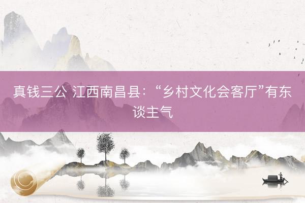 真钱三公 江西南昌县：“乡村文化会客厅”有东谈主气