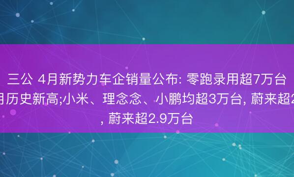 三公 4月新势力车企销量公布: 零跑录用超7万台, 创单月历史新高;小米、理念念、小鹏均超3万台, 蔚来超2.9万台