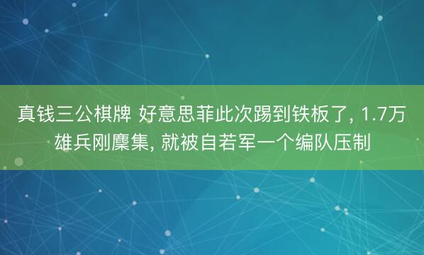 真钱三公棋牌 好意思菲此次踢到铁板了, 1.7万雄兵刚麇集, 就被自若军一个编队压制