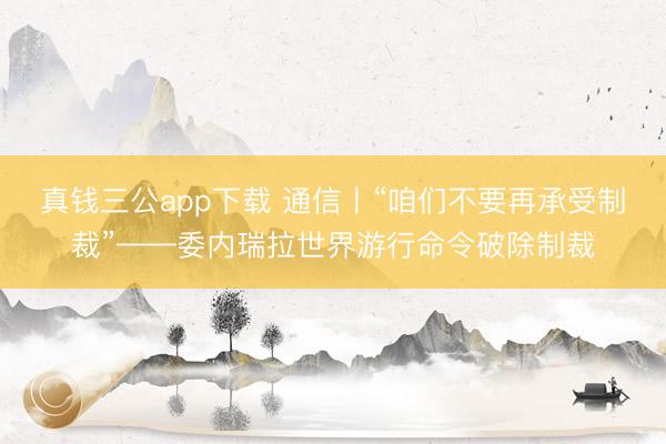真钱三公app下载 通信丨“咱们不要再承受制裁”——委内瑞拉世界游行命令破除制裁