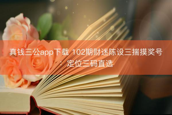 真钱三公app下载 102期财迷陈设三揣摸奖号：定位三码直选
